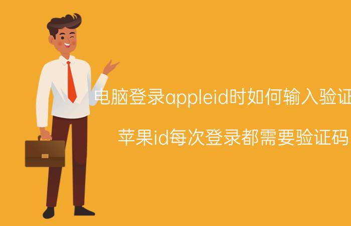 电脑登录appleid时如何输入验证码 苹果id每次登录都需要验证码？